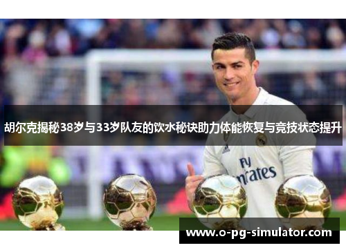 胡尔克揭秘38岁与33岁队友的饮水秘诀助力体能恢复与竞技状态提升 胡尔克揭秘38岁与33岁队友的饮水秘诀助力体能恢复与竞技状态提升
