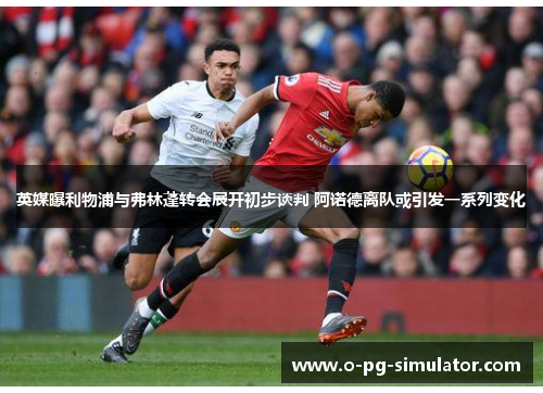 英媒曝利物浦与弗林蓬转会展开初步谈判 阿诺德离队或引发一系列变化