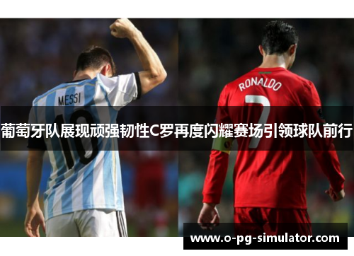 葡萄牙队展现顽强韧性C罗再度闪耀赛场引领球队前行 葡萄牙队展现顽强韧性C罗再度闪耀赛场引领球队前行