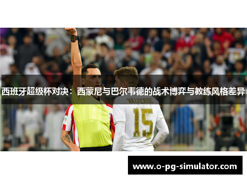 西班牙超级杯对决:西蒙尼与巴尔韦德的战术博弈与教练风格差异 西班牙超级杯对决:西蒙尼与巴尔韦德的战术博弈与教练风格差异