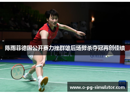 陈雨菲德国公开赛力挫群雄后场劈杀夺冠再创佳绩