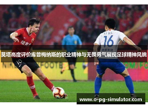 莫塔高度评价库普梅纳斯的职业精神与无畏勇气展现足球精神风貌