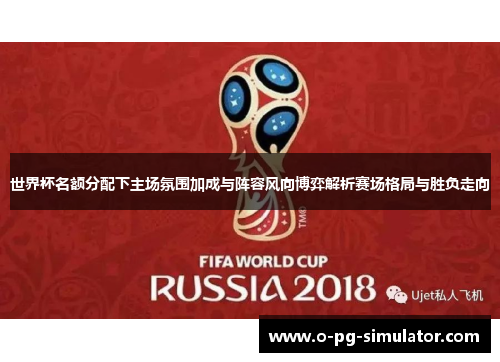 世界杯名额分配下主场氛围加成与阵容风向博弈解析赛场格局与胜负走向