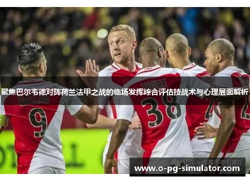聚焦巴尔韦德对阵荷兰法甲之战的临场发挥综合评估技战术与心理层面解析