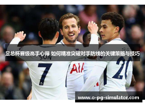 足总杯晋级高手心得 如何精准突破对手防线的关键策略与技巧