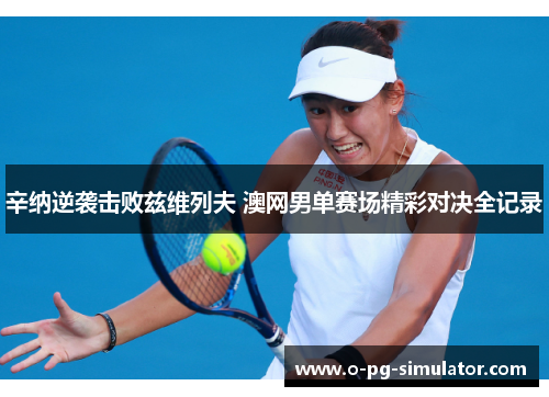 辛纳逆袭击败兹维列夫 澳网男单赛场精彩对决全记录