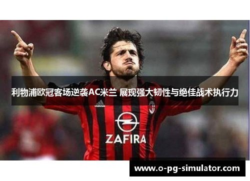 利物浦欧冠客场逆袭AC米兰 展现强大韧性与绝佳战术执行力