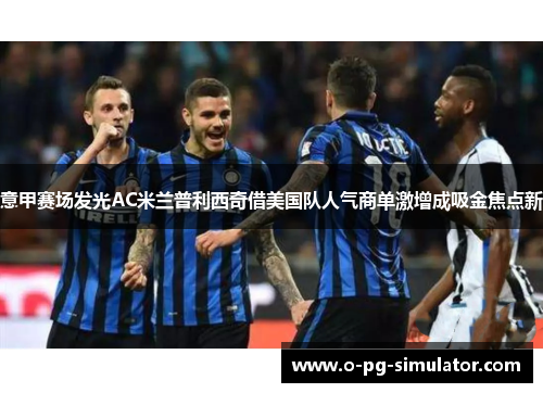 意甲赛场发光AC米兰普利西奇借美国队人气商单激增成吸金焦点新 意甲赛场发光AC米兰普利西奇借美国队人气商单激增成吸金焦点新