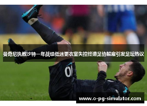 曼奇尼执教沙特一年战绩低迷更衣室失控终遭足协解雇引发足坛热议