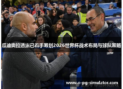 瓜迪奥拉透露已着手筹划2026世界杯战术布局与球队策略