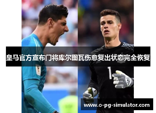 皇马官方宣布门将库尔图瓦伤愈复出状态完全恢复 皇马官方宣布门将库尔图瓦伤愈复出状态完全恢复