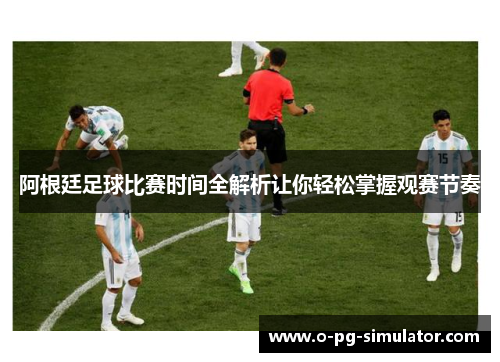 阿根廷足球比赛时间全解析让你轻松掌握观赛节奏