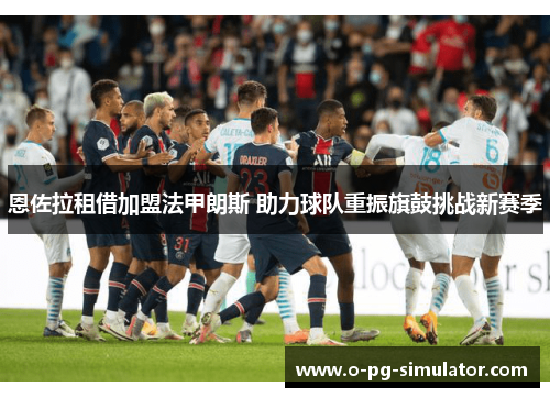 恩佐拉租借加盟法甲朗斯 助力球队重振旗鼓挑战新赛季 恩佐拉租借加盟法甲朗斯 助力球队重振旗鼓挑战新赛季