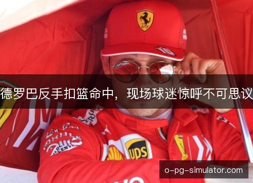 德罗巴反手扣篮命中，现场球迷惊呼不可思议